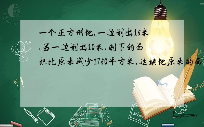 一个正方形地,一边划出15米,另一边划出10米,剩下的面积比原来减少1750平方米,这块地原来的面积是多少