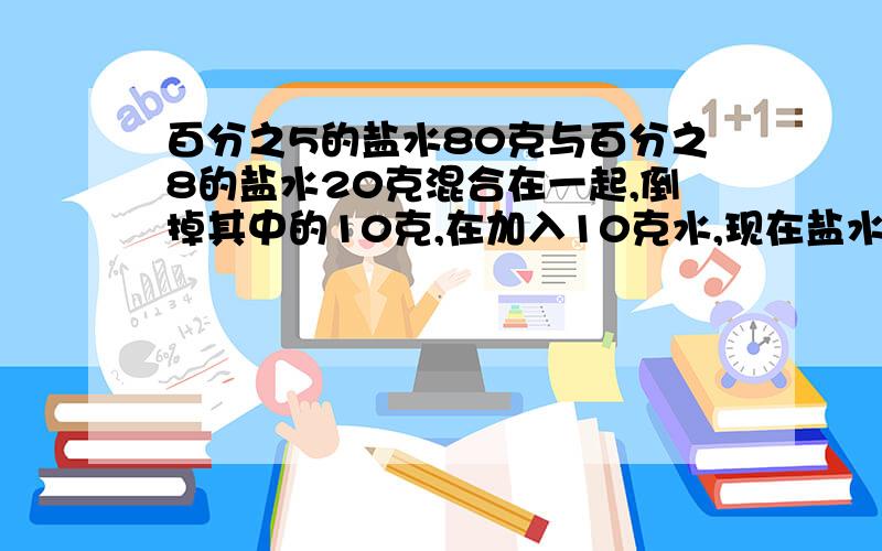 百分之5的盐水80克与百分之8的盐水20克混合在一起,倒掉其中的10克,在加入10克水,现在盐水的浓度是多少