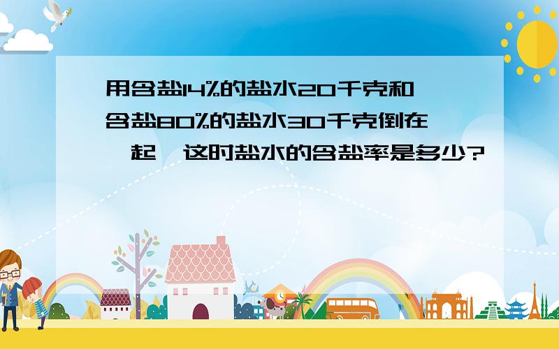 用含盐14%的盐水20千克和含盐80%的盐水30千克倒在一起,这时盐水的含盐率是多少?