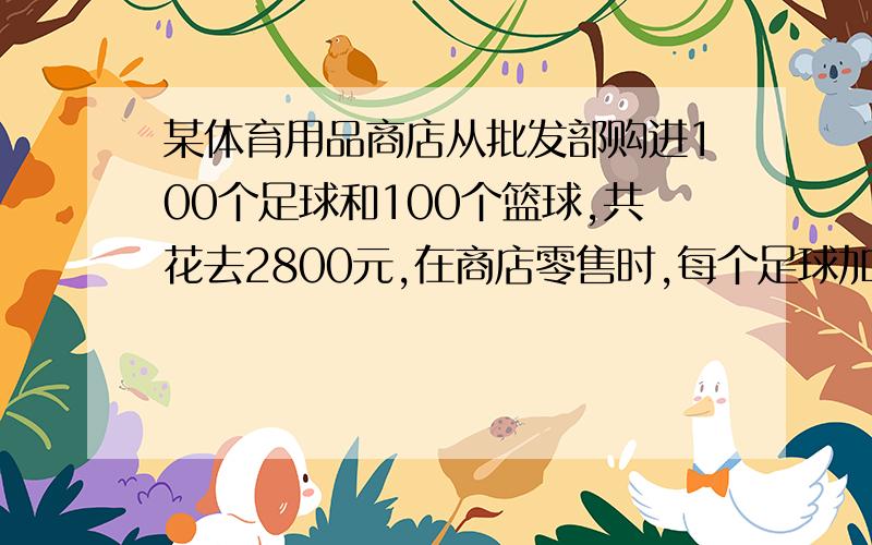 某体育用品商店从批发部购进100个足球和100个篮球,共花去2800元,在商店零售时,每个足球加价5％,每个篮球加价10％,这样全部卖出后,共盈利220元,一个篮球.足球各卖多少元?