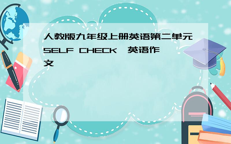 人教版九年级上册英语第二单元SELF CHECK,英语作文