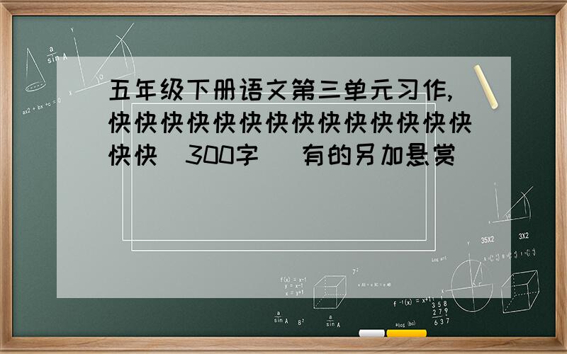 五年级下册语文第三单元习作,快快快快快快快快快快快快快快快快(300字) 有的另加悬赏