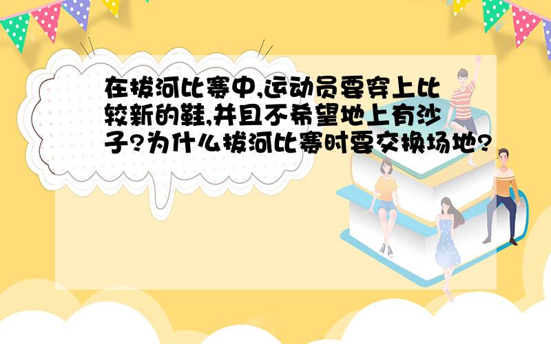 在拔河比赛中,运动员要穿上比较新的鞋,并且不希望地上有沙子?为什么拔河比赛时要交换场地?