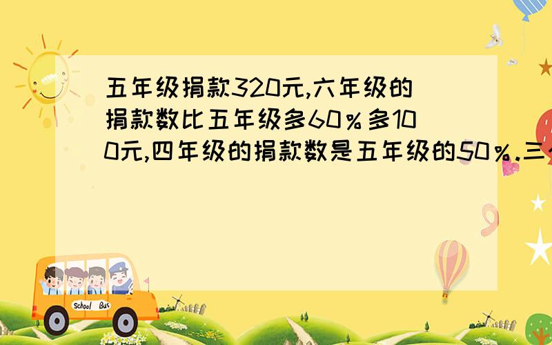 五年级捐款320元,六年级的捐款数比五年级多60％多100元,四年级的捐款数是五年级的50％.三个年级共捐款多少元?