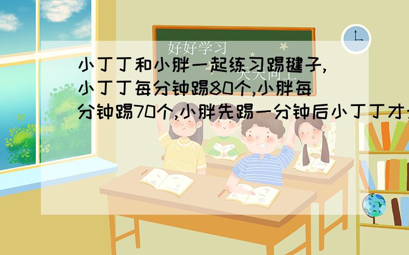 小丁丁和小胖一起练习踢毽子,小丁丁每分钟踢80个,小胖每分钟踢70个,小胖先踢一分钟后小丁丁才开始踢,小丁丁踢了几分钟后和小胖踢得一样多?