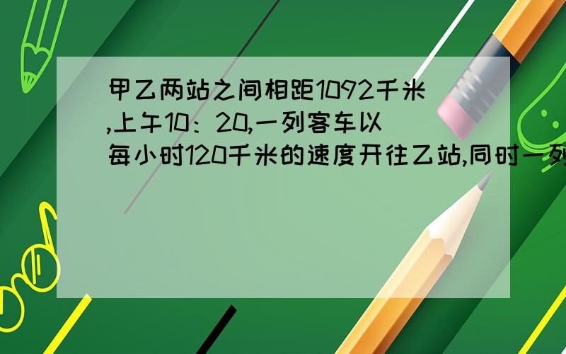 甲乙两站之间相距1092千米,上午10：20,一列客车以每小时120千米的速度开往乙站,同时一列火车以每小时90千米的速度从乙站开往甲站,那么两车相遇是下午什么时候?