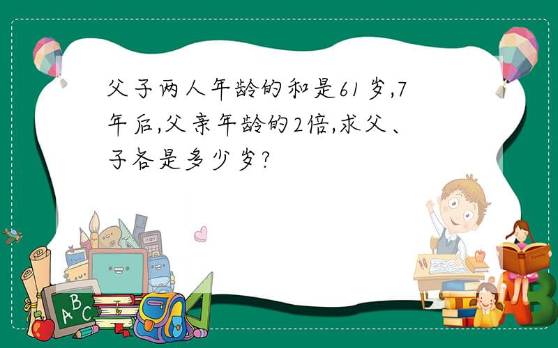 父子两人年龄的和是61岁,7年后,父亲年龄的2倍,求父、子各是多少岁?