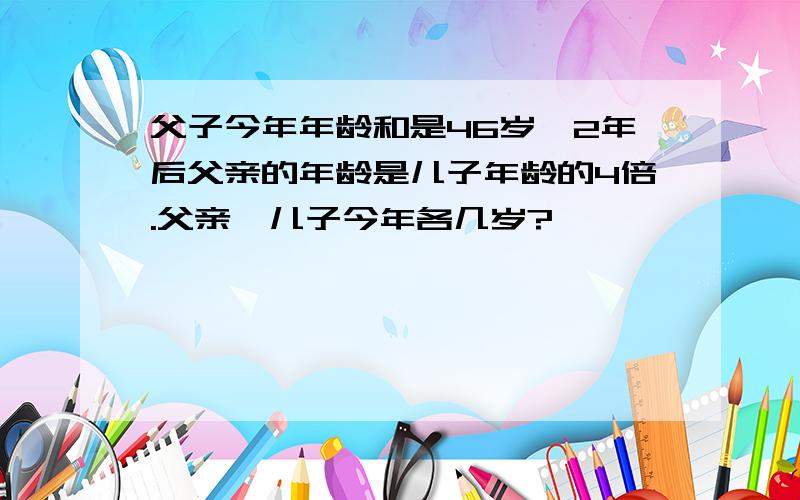 父子今年年龄和是46岁,2年后父亲的年龄是儿子年龄的4倍.父亲、儿子今年各几岁?