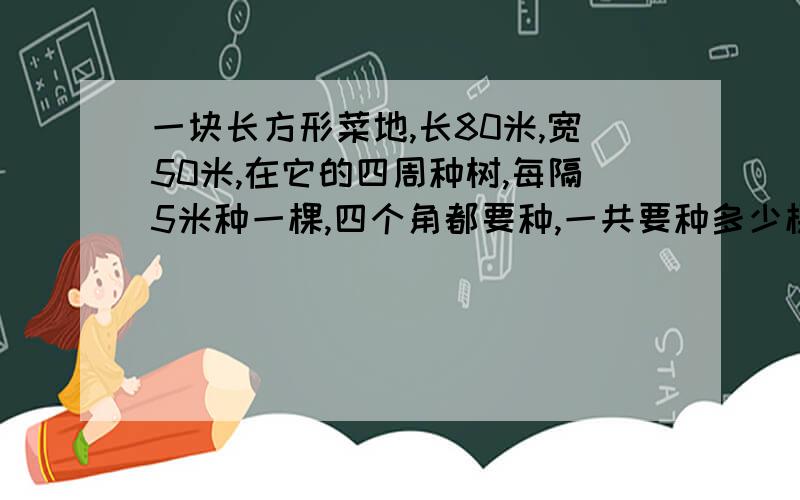 一块长方形菜地,长80米,宽50米,在它的四周种树,每隔5米种一棵,四个角都要种,一共要种多少棵树?