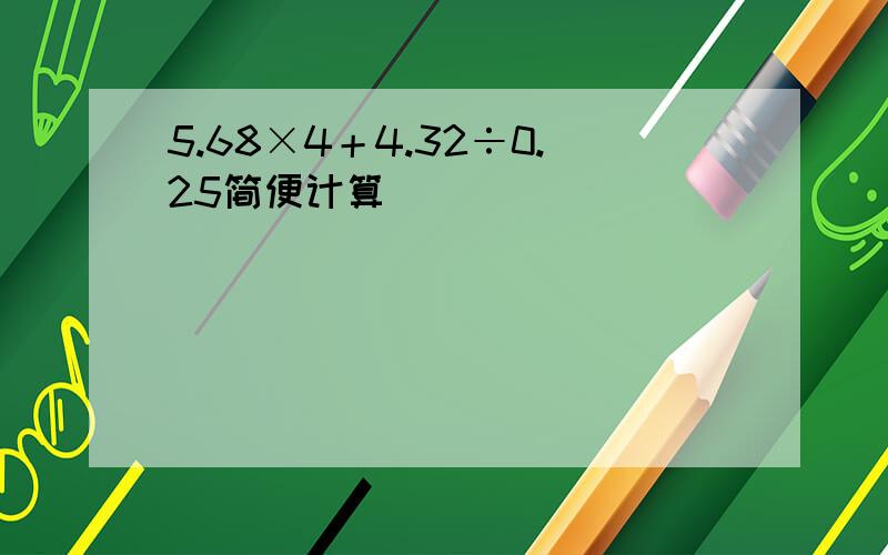 5.68×4＋4.32÷0.25简便计算