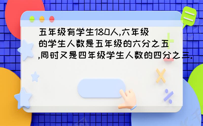 五年级有学生180人,六年级的学生人数是五年级的六分之五,同时又是四年级学生人数的四分之三.