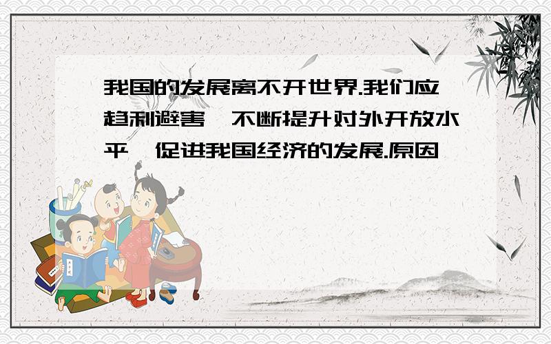 我国的发展离不开世界.我们应趋利避害,不断提升对外开放水平,促进我国经济的发展.原因