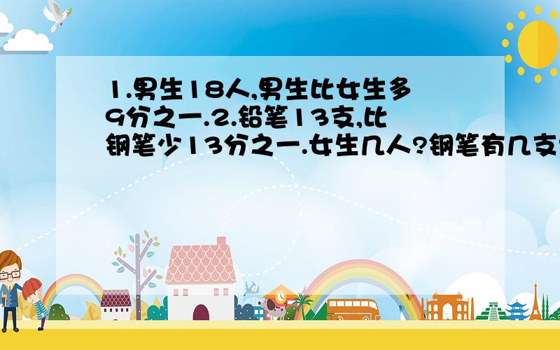 1.男生18人,男生比女生多9分之一.2.铅笔13支,比钢笔少13分之一.女生几人?钢笔有几支?单位‘1’是什么?请列算式解答.格式如下：算式：             单位‘1’是：算式：             单位‘1’是：