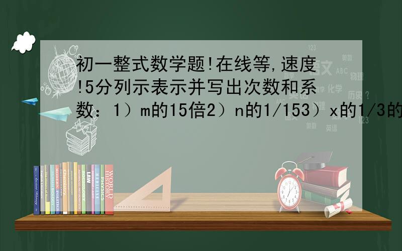 初一整式数学题!在线等,速度!5分列示表示并写出次数和系数：1）m的15倍2）n的1/153）x的1/3的6倍是列式表示    比如：m的15倍是15m  次数为1 系数为15