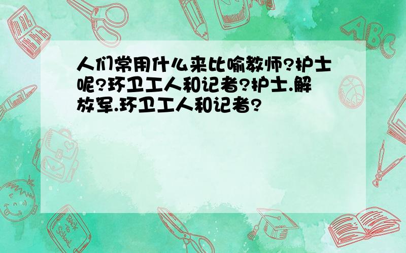 人们常用什么来比喻教师?护士呢?环卫工人和记者?护士.解放军.环卫工人和记者?