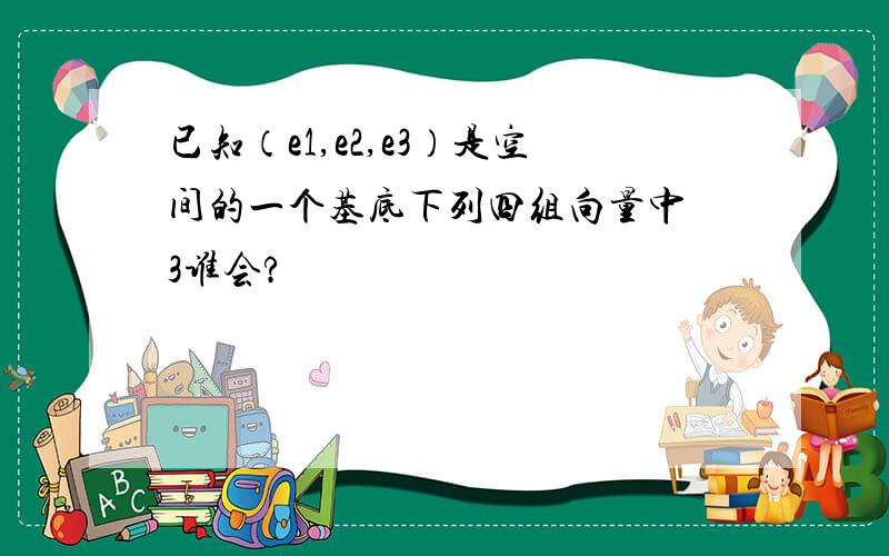 已知（e1,e2,e3）是空间的一个基底下列四组向量中 3谁会?