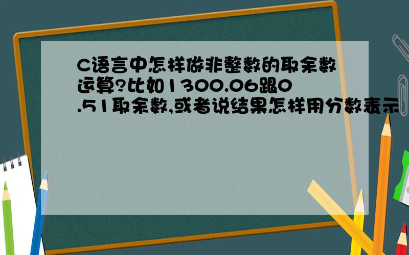 C语言中怎样做非整数的取余数运算?比如1300.06跟0.51取余数,或者说结果怎样用分数表示