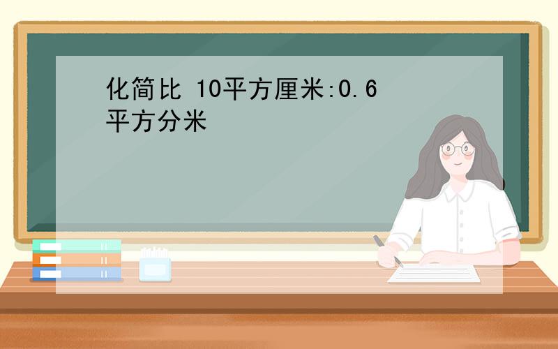 化简比 10平方厘米:0.6平方分米