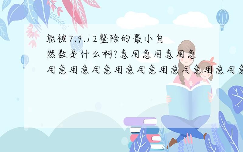 能被7.9.12整除的最小自然数是什么啊?急用急用急用急用急用急用急用急用急用急用急用急用急用急用急用急用急用急用急用急用急用急用急用急用急用急用急用急用急用急用急用急用急用急