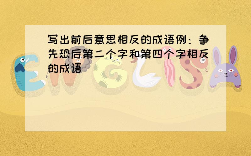 写出前后意思相反的成语例：争先恐后第二个字和第四个字相反的成语