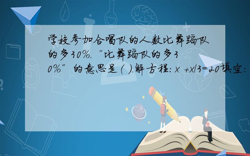 学校参加合唱队的人数比舞蹈队的多30%.“比舞蹈队的多30%”的意思是（ ）.解方程：x ＋x／3＝20填空：学校参加合唱队的人数比舞蹈队的多30%.“比舞蹈队的多30%”的意思是（ ）.7.8折＝（ ）