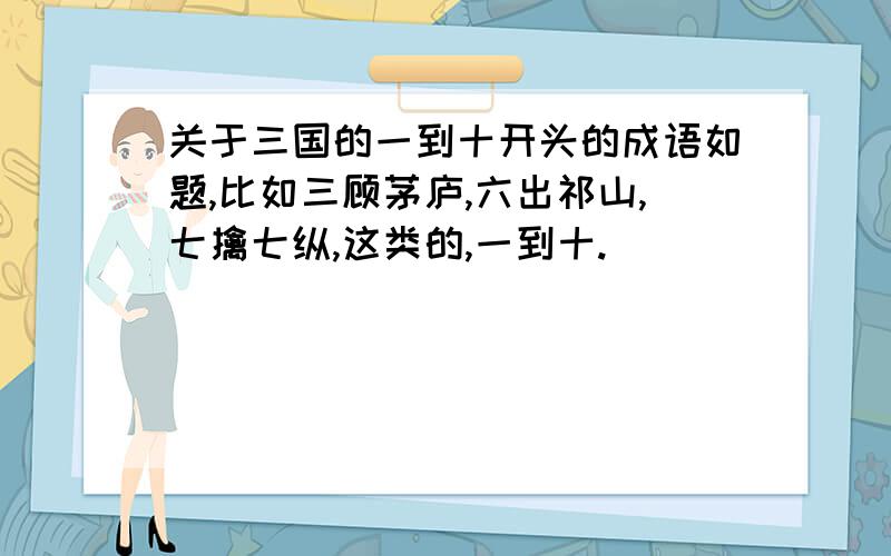 关于三国的一到十开头的成语如题,比如三顾茅庐,六出祁山,七擒七纵,这类的,一到十.