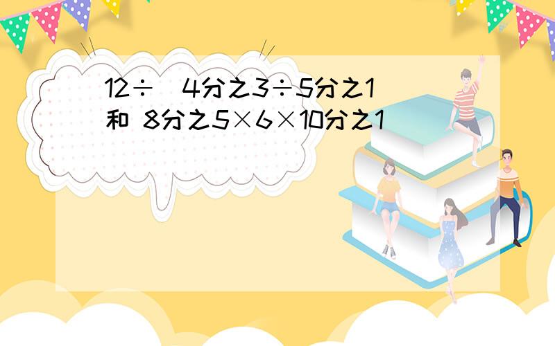 12÷（4分之3÷5分之1）和 8分之5×6×10分之1