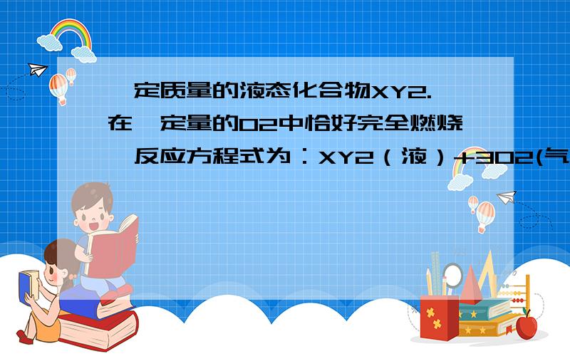 一定质量的液态化合物XY2.在一定量的O2中恰好完全燃烧,反应方程式为：XY2（液）+3O2(气)=XO2（气）+2YO2（气）.冷却后,在标准状况下测得生成物的体积是672mL,密度是2.56g/L,则：（1）反应前O2体