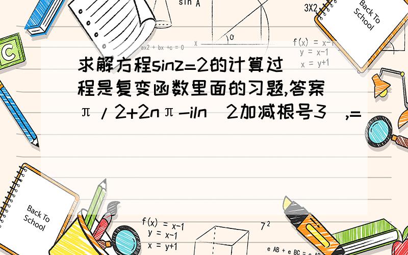 求解方程sinz=2的计算过程是复变函数里面的习题,答案π/2+2nπ-iln(2加减根号3),=