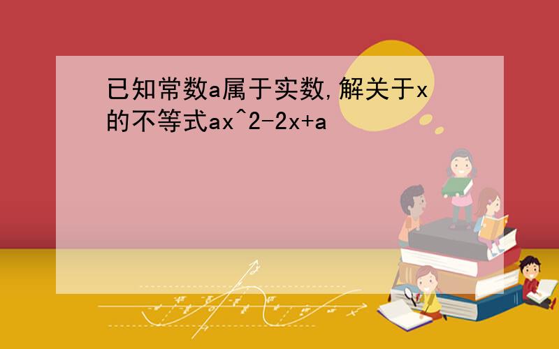 已知常数a属于实数,解关于x的不等式ax^2-2x+a