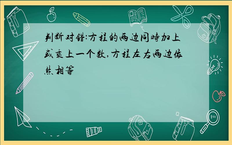 判断对错:方程的两边同时加上或乘上一个数,方程左右两边依然相等