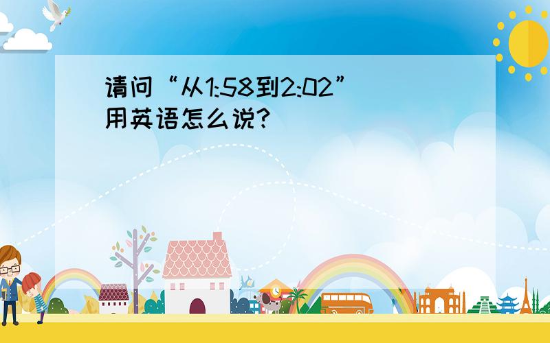 请问“从1:58到2:02”用英语怎么说?