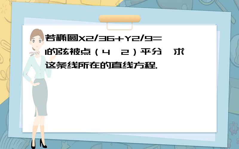 若椭圆X2/36+Y2/9=1的弦被点（4,2）平分,求这条线所在的直线方程.