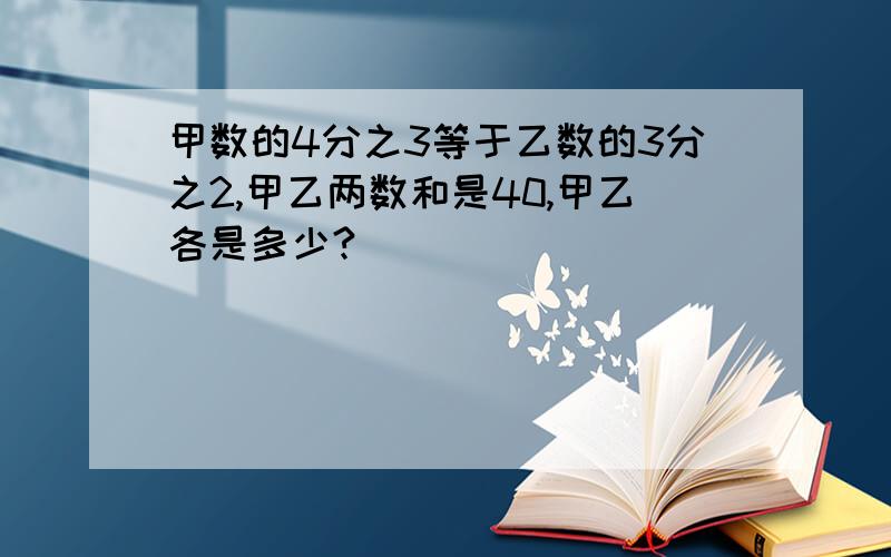 甲数的4分之3等于乙数的3分之2,甲乙两数和是40,甲乙各是多少?