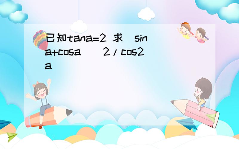 已知tana=2 求(sina+cosa)^2/cos2a