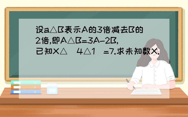 设a△B表示A的3倍减去B的2倍,即A△B=3A-2B,已知X△（4△1）=7.求未知数X.