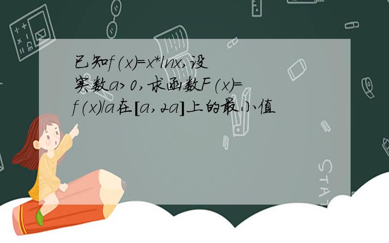 已知f(x)=x*lnx,设实数a>0,求函数F(x)=f(x)/a在[a,2a]上的最小值