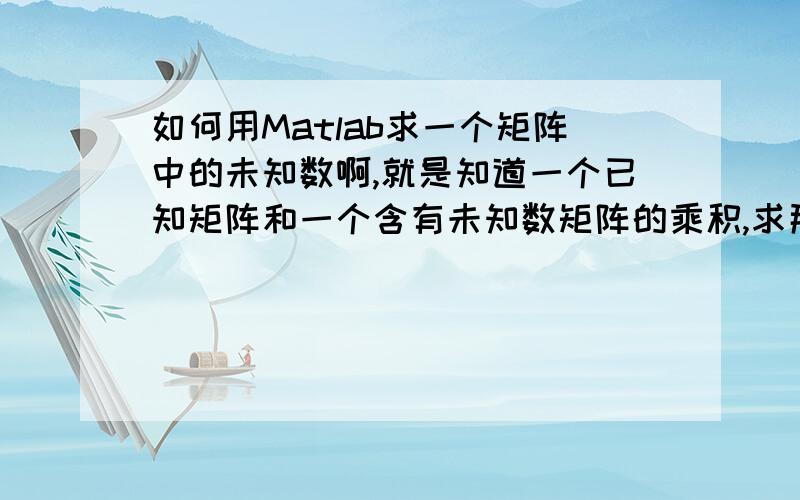 如何用Matlab求一个矩阵中的未知数啊,就是知道一个已知矩阵和一个含有未知数矩阵的乘积,求那些未知数