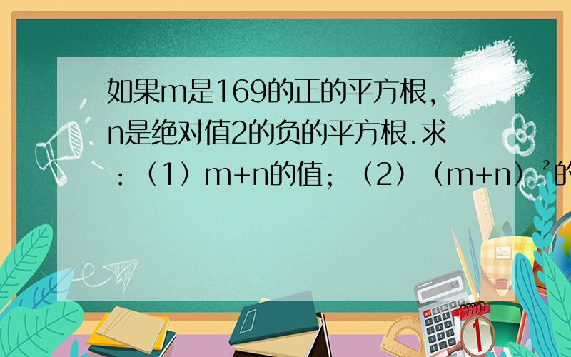 如果m是169的正的平方根,n是绝对值2的负的平方根.求：（1）m+n的值；（2）（m+n）²的平方根.