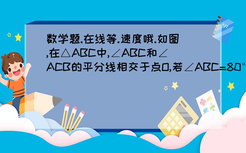 数学题.在线等.速度哦.如图,在△ABC中,∠ABC和∠ACB的平分线相交于点O,若∠ABC=80°,∠ACB=60°,则∠O的度数为?