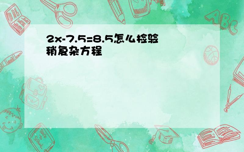 2x-7.5=8.5怎么检验稍复杂方程