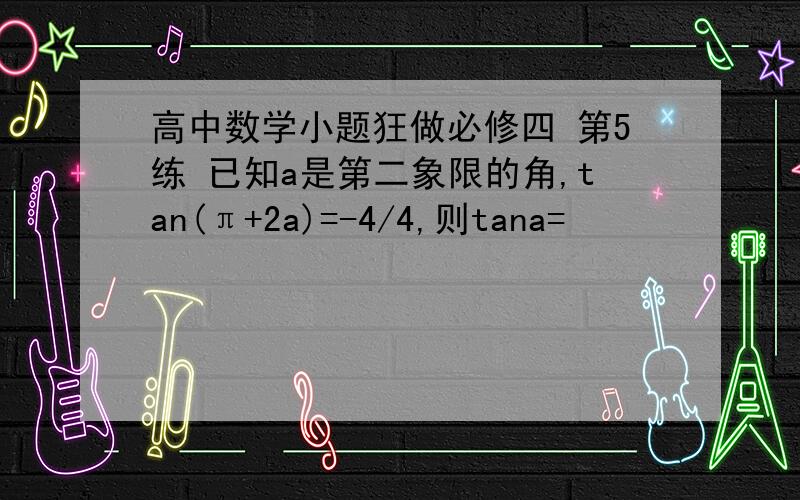 高中数学小题狂做必修四 第5练 已知a是第二象限的角,tan(π+2a)=-4/4,则tana=