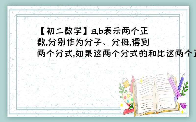 【初二数学】a,b表示两个正数,分别作为分子、分母,得到两个分式,如果这两个分式的和比这两个正数的积小2a,b表示两个正数,分别作为分子、分母,得到两个分式,如果这两个分式的和比这两个