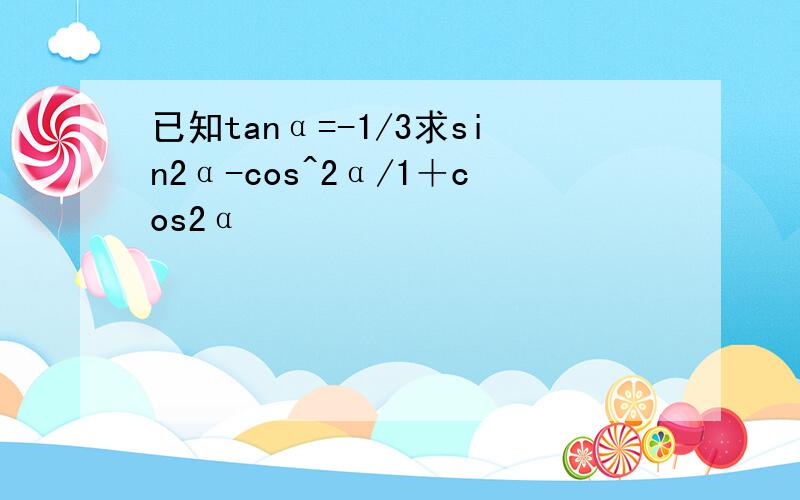 已知tanα=-1/3求sin2α-cos^2α/1＋cos2α