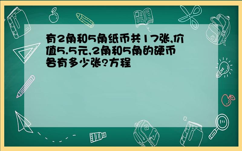 有2角和5角纸币共17张,价值5.5元,2角和5角的硬币各有多少张?方程