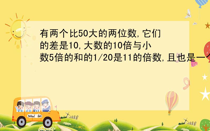 有两个比50大的两位数,它们的差是10,大数的10倍与小数5倍的和的1/20是11的倍数,且也是一个两位数,求原来的这两个两位数.