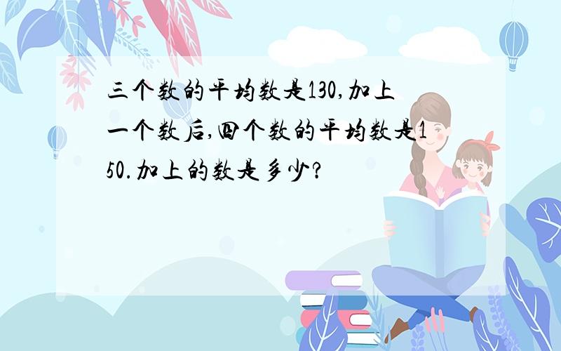 三个数的平均数是130,加上一个数后,四个数的平均数是150.加上的数是多少?