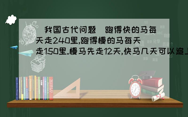 (我国古代问题)跑得快的马每天走240里,跑得慢的马每天走150里.慢马先走12天,快马几天可以追上慢马?还要写出怎样解吖``~或许我还会加分!