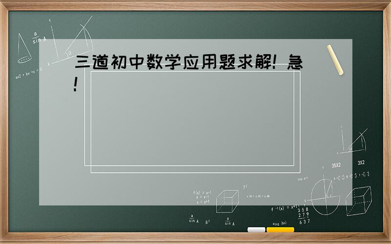 三道初中数学应用题求解! 急!