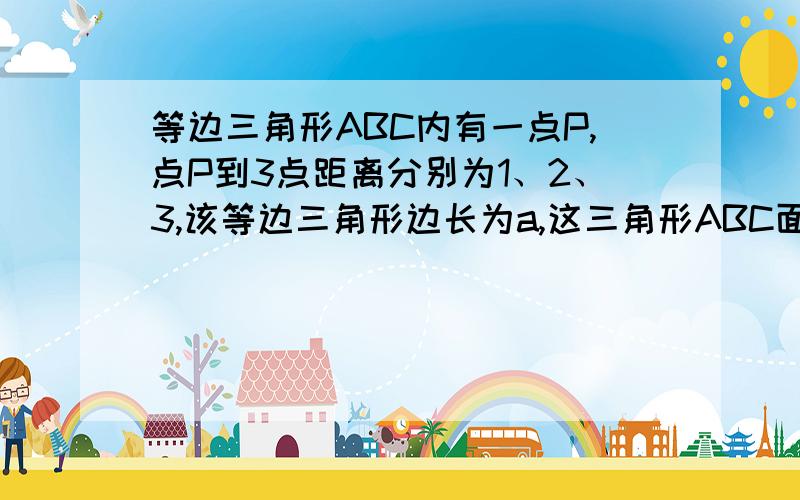 等边三角形ABC内有一点P,点P到3点距离分别为1、2、3,该等边三角形边长为a,这三角形ABC面积为?